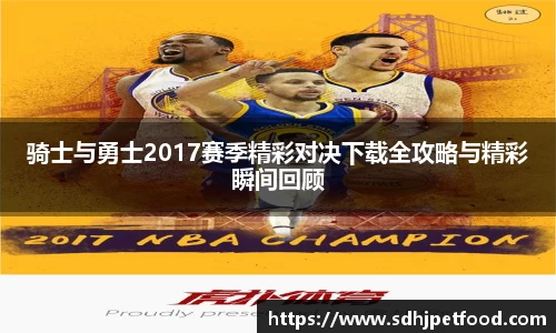 骑士与勇士2017赛季精彩对决下载全攻略与精彩瞬间回顾